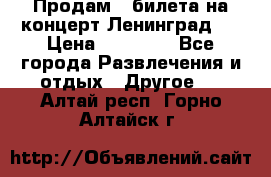 Продам 2 билета на концерт“Ленинград “ › Цена ­ 10 000 - Все города Развлечения и отдых » Другое   . Алтай респ.,Горно-Алтайск г.